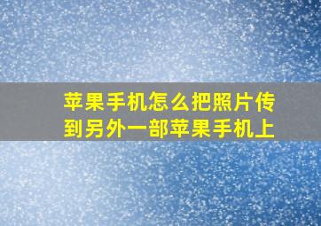 苹果手机怎么把照片传到另外一部苹果手机上