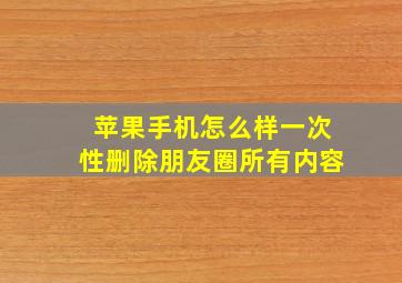 苹果手机怎么样一次性删除朋友圈所有内容