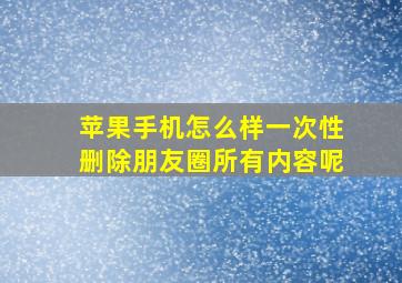 苹果手机怎么样一次性删除朋友圈所有内容呢