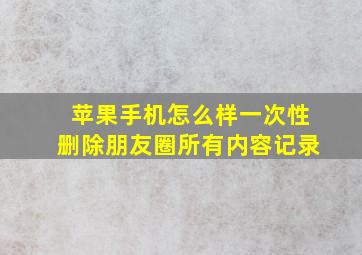 苹果手机怎么样一次性删除朋友圈所有内容记录