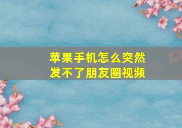 苹果手机怎么突然发不了朋友圈视频