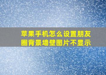 苹果手机怎么设置朋友圈背景墙壁图片不显示