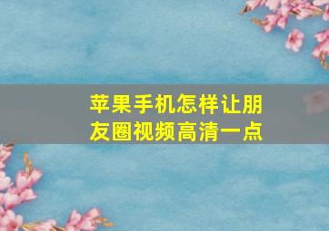 苹果手机怎样让朋友圈视频高清一点