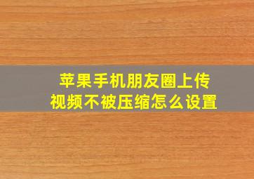 苹果手机朋友圈上传视频不被压缩怎么设置