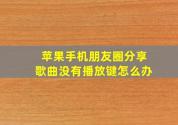 苹果手机朋友圈分享歌曲没有播放键怎么办