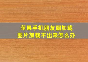 苹果手机朋友圈加载图片加载不出来怎么办