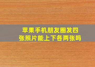 苹果手机朋友圈发四张照片能上下各两张吗