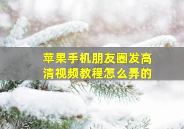 苹果手机朋友圈发高清视频教程怎么弄的