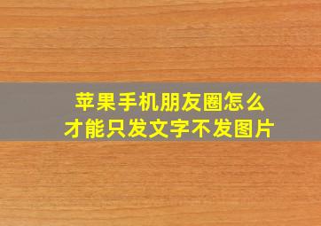 苹果手机朋友圈怎么才能只发文字不发图片