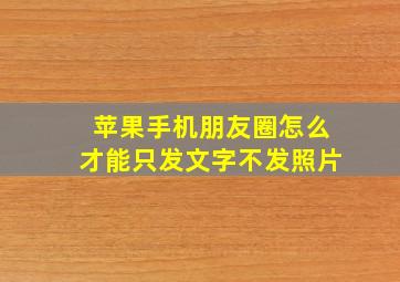 苹果手机朋友圈怎么才能只发文字不发照片