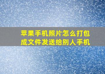 苹果手机照片怎么打包成文件发送给别人手机