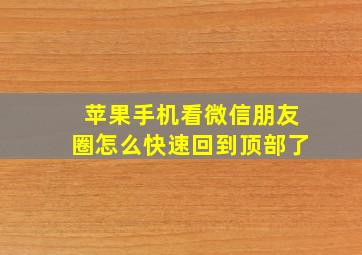 苹果手机看微信朋友圈怎么快速回到顶部了