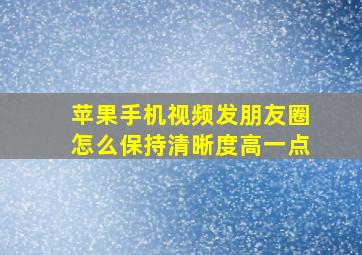 苹果手机视频发朋友圈怎么保持清晰度高一点