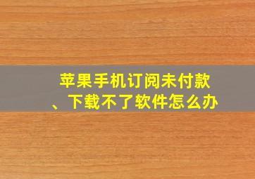 苹果手机订阅未付款、下载不了软件怎么办