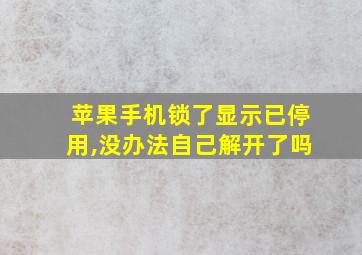 苹果手机锁了显示已停用,没办法自己解开了吗