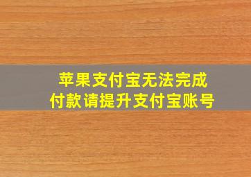 苹果支付宝无法完成付款请提升支付宝账号