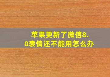 苹果更新了微信8.0表情还不能用怎么办