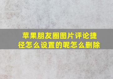 苹果朋友圈图片评论捷径怎么设置的呢怎么删除