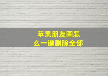 苹果朋友圈怎么一键删除全部