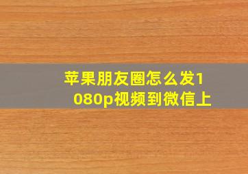 苹果朋友圈怎么发1080p视频到微信上