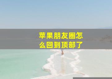 苹果朋友圈怎么回到顶部了