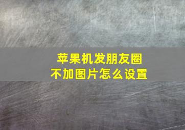 苹果机发朋友圈不加图片怎么设置