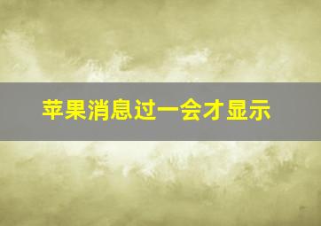 苹果消息过一会才显示