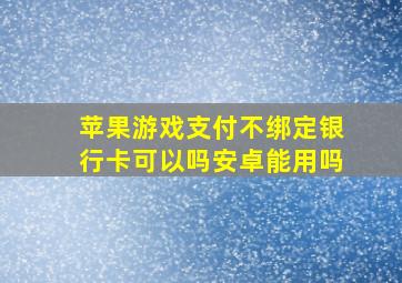 苹果游戏支付不绑定银行卡可以吗安卓能用吗