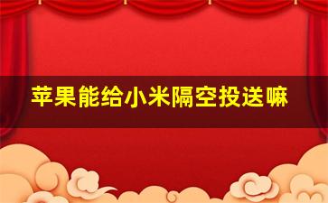 苹果能给小米隔空投送嘛