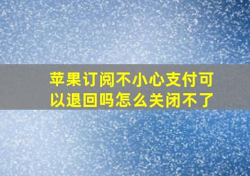 苹果订阅不小心支付可以退回吗怎么关闭不了