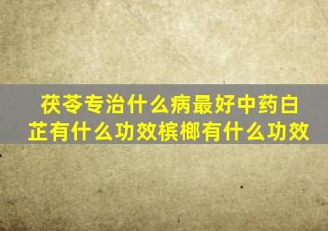 茯苓专治什么病最好中药白芷有什么功效槟榔有什么功效