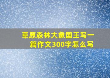 草原森林大象国王写一篇作文300字怎么写