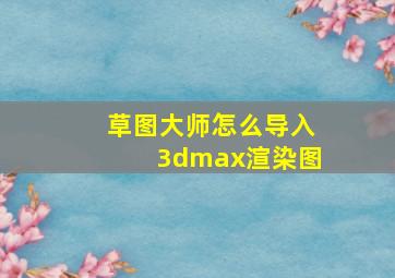 草图大师怎么导入3dmax渲染图