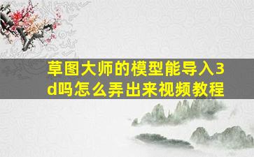 草图大师的模型能导入3d吗怎么弄出来视频教程