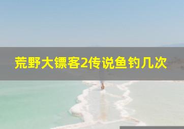 荒野大镖客2传说鱼钓几次