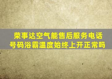 荣事达空气能售后服务电话号码浴霸温度始终上开正常吗