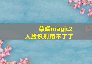 荣耀magic2人脸识别用不了了