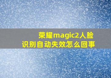 荣耀magic2人脸识别自动失效怎么回事