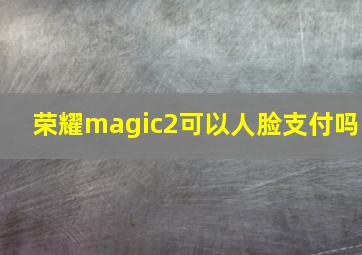 荣耀magic2可以人脸支付吗