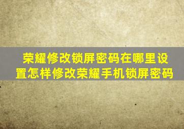 荣耀修改锁屏密码在哪里设置怎样修改荣耀手机锁屏密码