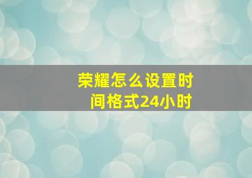 荣耀怎么设置时间格式24小时