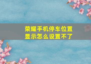 荣耀手机停车位置显示怎么设置不了