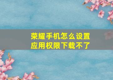 荣耀手机怎么设置应用权限下载不了