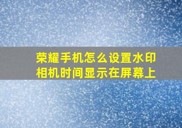 荣耀手机怎么设置水印相机时间显示在屏幕上