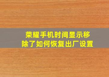 荣耀手机时间显示移除了如何恢复出厂设置