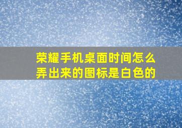 荣耀手机桌面时间怎么弄出来的图标是白色的