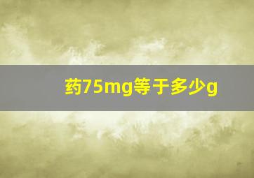 药75mg等于多少g