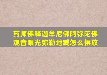 药师佛释迦牟尼佛阿弥陀佛观音眼光弥勒地臧怎么摆放