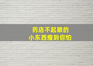 药店不起眼的小东西瘦到你怕