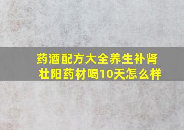 药酒配方大全养生补肾壮阳药材喝10天怎么样